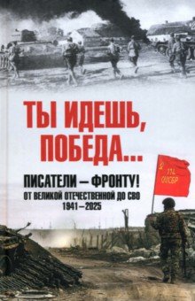 Ты идешь, Победа… Писатели – фронту! От Великой Отечественной до СВО. 1941-2025 Ты идешь, Победа… Писатели – фронту! От Великой Отечественной до СВО. 1941-2025