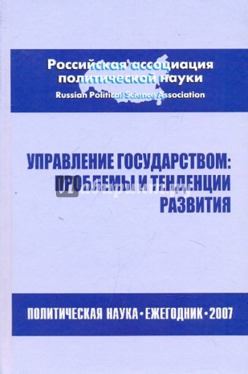 Управление государством: проблемы и тенденции развития. Политическая наука: Ежегодник 2007