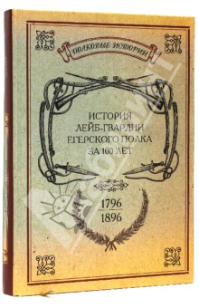 История лейб-гвардии Егерского полка за 100 лет. 1796-1896. Репринтное издание