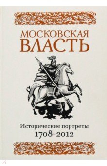 Московская власть. Исторические портреты. 1708-2012 гг.