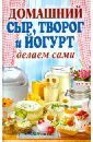Антонова Анна Алексеевна Домашний сыр, творог и йогурт. Делаем сами