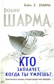 Кто заплачет, когда ты умрешь? Уроки жизни от монаха, который продал свой "Феррари"