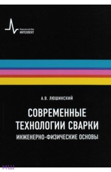 Современные технологии сварки. Инженерно-физические основы. Учебное пособие