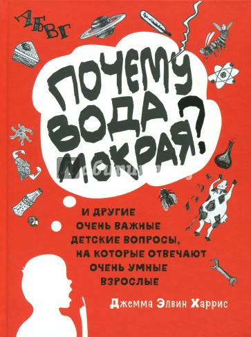 Почему вода мокрая? И другие очень важные детские вопросы, на которые отвечают очень умные взрослые