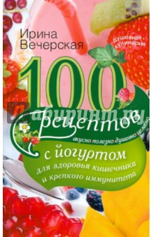 Вечерская Ирина 100 рецептов с йогуртом для здоровья кишечника и крепкого иммунитета
