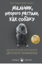 Мальчик, которого растили, как собаку. И другие истории из блокнота детского психиатра