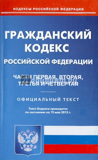 Гражданский кодекс Российской Федерации по состоянию на 19.05.15 г. Части 1-4