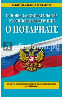 Основы законодательства Российской Федерации о нотариате. Текст с изменен. и дополнениями на 2016 г