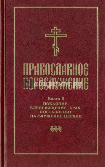 Православное богослужение. Книга 5. Последования таинств покаяния, елеосвящения, срочного причащения