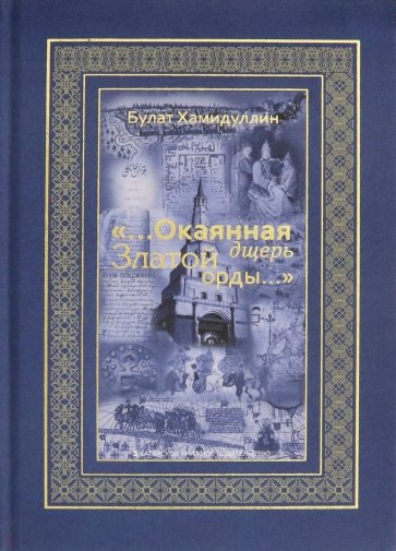 «...Окаянная дщерь Златой Орды...» Очерки и историографические заметки по истории Золотой Орды