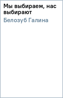 Книга: Мы выбираем, нас выбирают. Автор: Галина Белозуб. Аннотация