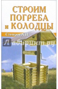 Строим погреба и колодцы - А.Н. Столяров