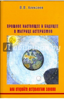 Прошлое, настоящее и будущее в матрице астеризмов, или откройте астрологию заново - В. Алексеев