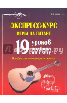 Экспресс-курс игры на гитаре: 19 уроков подбора по слуху: пособие для начинающих гитаристов - Александр Андреев