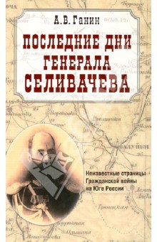 Последние дни генерала Селивачева. Неизвестные страницы Гражданской войны на Юге России - Андрей Ганин