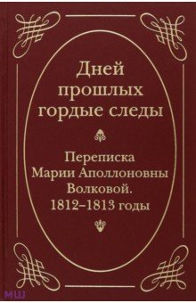 Дней прошлых гордые следы. Переписка Марии Аполлоновны Волковой. 1812-1813 годы