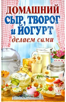 Домашний сыр, творог и йогурт. Делаем сами - Анна Антонова