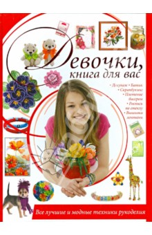 Девочки, книга для вас. Все лучшие и модные техники рукоделия - Ирина Шебушева