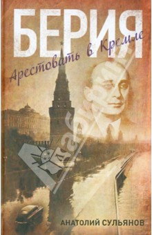 Берия. Арестовать в Кремле - Анатолий Сульянов