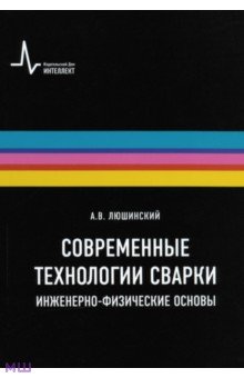 Современные технологии сварки. Инженерно-физические основы. Учебное пособие - Анатолий Люшинский