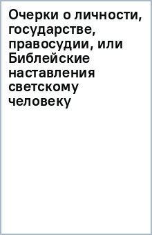 Очерки о личности, государстве, правосудии, или Библейские наставления светскому человеку