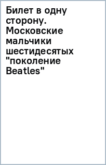 Билет в одну сторону. Московские мальчики шестидесятых (поколение Beatles)