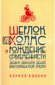 Шерлок Холмс и рождение современности: Деньги, девушки, денди Викторианской эпохи - Кирилл Кобрин