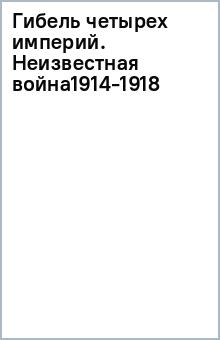 Гибель четырех империй. Неизвестная война1914-1918