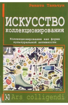 Искусство коллекционирования. Коллекционирование как форма культуральной активности - Рената Таньчук