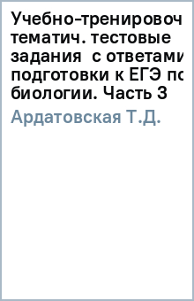 Учебно-тренировочные тематич. тестовые задания с ответами для подготовки к ЕГЭ по биологии. Часть 3 - Т.Д. Ардатовская