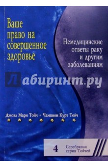 Ваше право на совершенное здоровье. Немедицинские ответы раку и другим болезням - Чампион Тойч