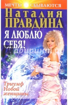 Я люблю себя! Триумф Новой женщины. Издание второе, исправленное и дополненное - Наталия Правдина