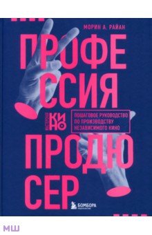 Профессия продюсер. Пошаговое руководство по производству независимого кино