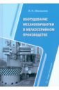 Оборудование механообработки в мелкосерийном производстве. Учебное пособие