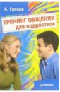 Грецов Андрей Геннадьевич Тренинг общения для подростков грецов андрей геннадьевич тренинг креативности для старшеклассников и студентов