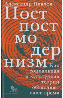 Постпостмодернизм. Как социальная и культурная теория объясняют наше время