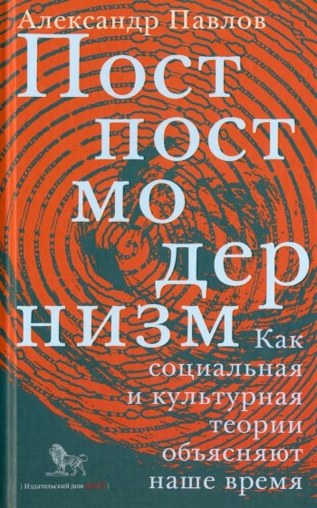 Постпостмодернизм. Как социальная и культурная теория объясняют наше время