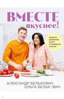 Вместе вкуснее! Секреты домашней кухни и семейного счастья