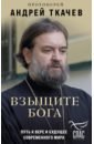 Протоиерей Андрей Ткачев Взыщите Бога. Путь к вере и будущее современного мира