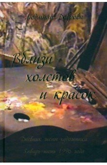 Обложка книги Вблизи холстов и красок. Дневник жены художника. Январь-июнь 1996 года, Доброва Людмила Васильевна