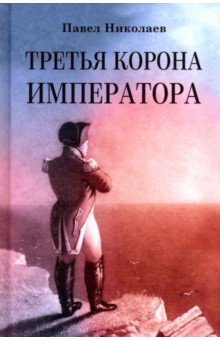 Обложка книги Третья корона императора. Наполеон на острове Святой Елены, Николаев Павел Федорович