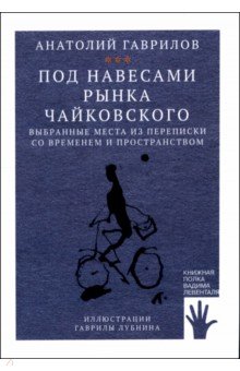 Гаврилов Анатолий Николаевич: Под навесами рынка Чайковского. Выбранные места из переписки со временем и пространством