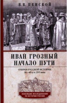 Пенской Виталий Викторович: Иван Грозный. Начало пути. Очерки русской истории 30-40-х годов XVI века