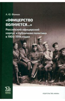 Фомин Антон Юрьевич: "Офицерство волнуется...". Российский офицерский корпус и публичная политика в 1905-1914 годах