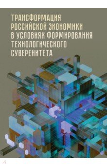 Трансформация российской экономики в условиях формирования технологического суверенитета Монография 2600₽