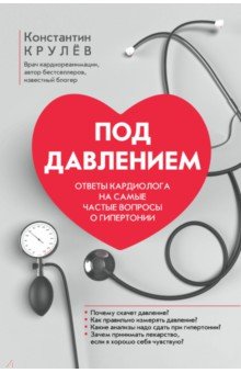 Крулев Константин Александрович: Под давлением. Ответы кардиолога на самые частые вопросы о гипертонии