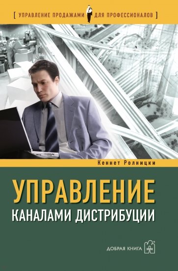 Управление каналами дистрибуции: Настольная книга директора по продажам и маркетингу