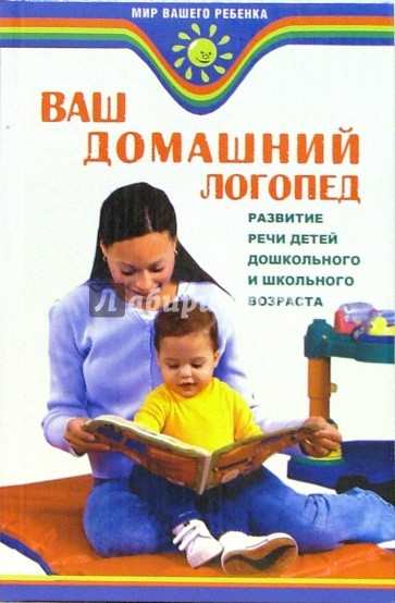 Ваш домашний логопед: развитие речи детей дошкольного и школьного возраста