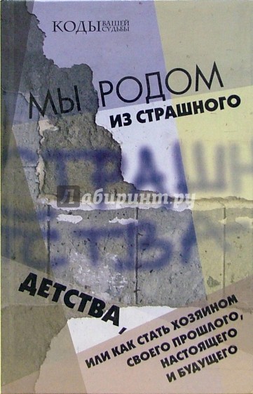 Мы родом из Страшного Детства, или Как стать хозяином своего прошлого, настоящего и будущего