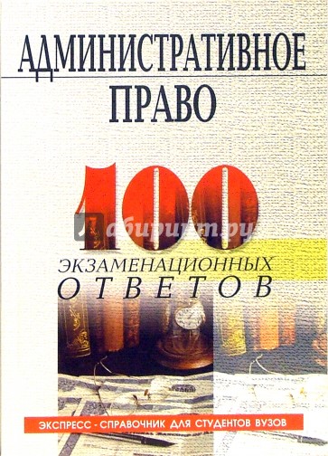 Административное право России: 100 экзаменационных ответов. Экспресс-справочник для студентов вузов